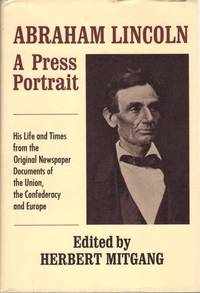 image of Abraham Lincoln: A Press Portrait: His Lfie and Times From the Original Newspaper Documents of the Union, the confederacy, and Europe