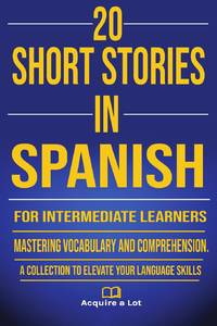 20 Short Stories in Spanish for Intermediate Learners: Mastering Vocabulary and Comprehension. A...