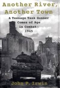 Another River, Another Town: A Teenage Tank Gunner Comes of Age in Combat--1945 by John P. Irwin - 2002-09-04