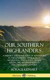 Our Southern Highlanders: A History and Narrative of Adventure in the Southern Appalachian Mountains, and a Study of Life Among the Mountaineers in the early 20th Century (Hardcover)