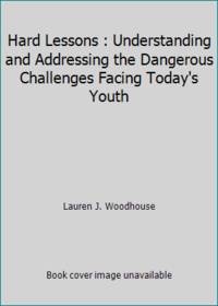 Hard Lessons : Understanding and Addressing the Dangerous Challenges Facing Today&#039;s Youth by Lauren J. Woodhouse - 2000