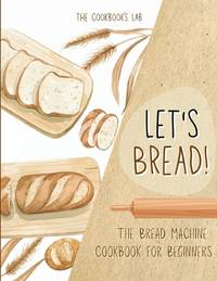 Let's Bread!-The Bread Machine Cookbook for Beginners: The Ultimate 100 + 1 No-Fuss and Easy to...