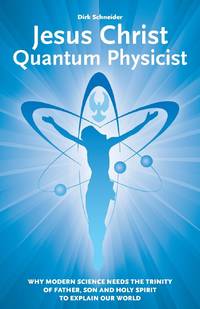 Jesus Christ - Quantum Physicist: Why modern science needs the Trinity of Father, Son and Holy...