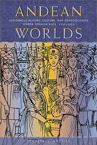 Andean Worlds: Indigenous History, Culture, and Consciousness under Spanish Rule, 1532-1825...