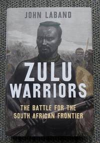 ZULU WARRIORS: THE BATTLE FOR THE SOUTH AFRICAN FRONTIER. by Laband, John - 2014