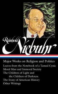 Reinhold Niebuhr: Major Works on Religion and Politics (LOA #263) : Leaves from the Notebook of a Tamed Cynic / Moral Man and Immoral Society / the Children of Light and the Children of Darkness / the Irony of American History by Reinhold Niebuhr - 2015