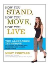 How You Stand, How You Move, How You Live : Learning the Alexander Technique to Explore Your...