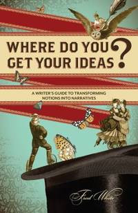 Where Do You Get Your Ideas? : A Writer's Guide to Transforming Notions into Narratives