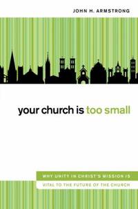 Your Church Is Too Small: Why Unity in Christ's Mission Is Vital to the Future of the Church