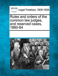 Rules and Orders of the Common Law Judges, and Reserved Cases, 1860-64