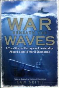 War Beneath The Waves: A True Story Of Courage And Leadership Aboard A World War II Submarine