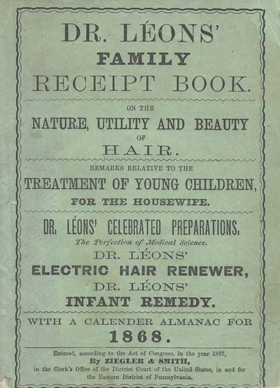 Dr. Leon's Family Receipt Book, on the nature, utility, and beauty if hair. Remarks relative to the treatment of young children for the housewife. Dr. Leon's celebrated preparations... With a Calendar Almanac for 1868