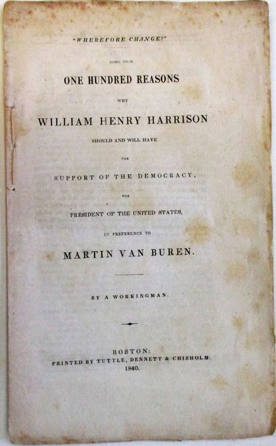 WHEREFORE CHANGE?" MORE THAN ONE HUNDRED REASONS WHY WILLIAM HENRY HARRISON SHOULD AND WILL HAVE THE SUPPORT OF THE DEMOCRACY, FOR PRESIDENT OF THE UNITED STATES, IN PREFERENCE TO MARTIN VAN BUREN. BY A WORKINGMAN