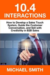 10.4 Interactions: How to Develop a Sales Touch System, Guide the Customer Conversation, and Sell...
