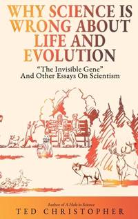 Why Science Is Wrong About Life and Evolution: The Invisible Gene and Other Essays on Scientism.