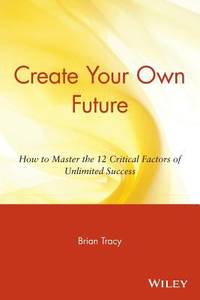 Create Your Own Future : How to Master the 12 Critical Factors of Unlimited Success