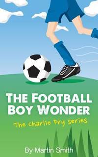The Football Boy Wonder : (Football Book for Kids 7-13) (the Charlie Fry Series)