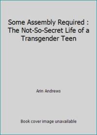 Some Assembly Required : The Not-So-Secret Life of a Transgender Teen