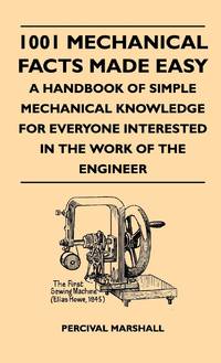 1001 Mechanical Facts Made Easy - A Handbook Of Simple Mechanical Knowledge For Everyone...