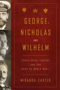 George, Nicholas and Wilhelm : Three Royal Cousins and the Road to World War I by Miranda Carter - 2010