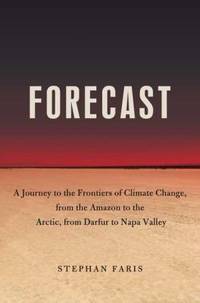 Forecast : The Consequences of Climate Change, from the Amazon to the Arctic, from Darfur to Napa...