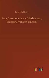 Four Great Americans: Washington, Franklin, Webster, Lincoln by Baldwin, James