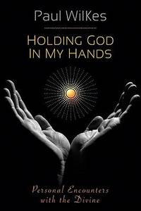 Holding God in My Hands : Personal Encounters with the Divine