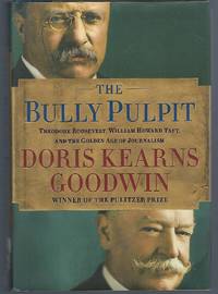 The Bully Pulpit: Theodore Roosevelt William Howard Taft and the Golden Age of Journalism