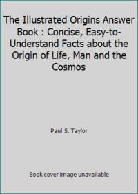 The Illustrated Origins Answer Book : Concise, Easy-to-Understand Facts about the Origin of Life,...