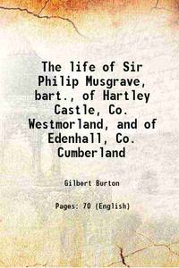 The life of Sir Philip Musgrave, bart., of Hartley Castle, Co. Westmorland, and of Edenhall, Co. Cumberland 1840 by Gilbert Burton - 2017