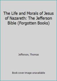 The Life and Morals of Jesus of Nazareth: The Jefferson Bible (Forgotten Books) by Jefferson, Thomas - 2008