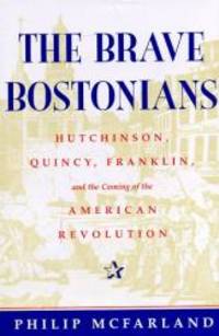 The Brave Bostonians: Hutchinson, Quincy, Franklin, And The Coming Of The American Revolution by Philip Mcfarland - 1998-01-03