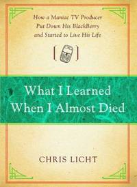What I Learned When I Almost Died : How a Maniac TV Producer Put down His BlackBerry and Started...