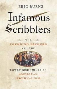 Infamous Scribblers: The Founding Fathers and the Rowdy Beginnings of American Journalism