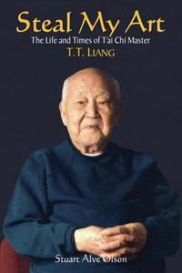 Steal My Art : The Life and Times of T'ai Chi Master T. T. Liang