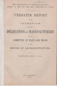 cover of THE PROSTRATION OF AMERICA'S INDUSTRY, REPEAL OF THE TEN PER CENT REDUCTION OF DUTIES. Verbatim Report of an Interview between a Delegation of Manufacturers and the Committee of Ways and Means of the House of Representatives, at Washington, April 28, 1874.; "Phonographically Reported by the Official Reporter of the Committee."