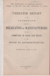 THE PROSTRATION OF AMERICA'S INDUSTRY, REPEAL OF THE TEN PER CENT REDUCTION OF DUTIES. Verbatim Report of an Interview between a Delegation of Manufacturers and the Committee of Ways and Means of the House of Representatives, at Washington, April 28, 1874.; 