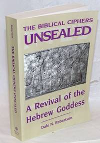 The Biblical Ciphers Unsealed; A Revival of the Hebrew Goddess by Robertson, Dale N - 2001