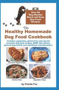 The Healthy Homemade Dog Food Cookbook: Over 60 "Beg-Worthy" Quick and Easy Dog Treat...
