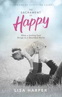 The Sacrament of Happy : What a Smiling God Brings to a Wounded World