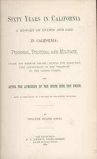 Sixty Years in California: a History of Events and Life in California; Personal, Political and Military, under the Mexican Regime; During the Quasi-Military Government of the Territory by the United States, and after the Admission of the State... by William Heath Davis - First Edition - 1889 - from Scott Emerson Books, ABAA (SKU: 15426)