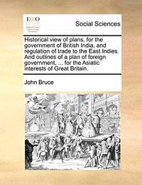 Historical View of Plans, for the Government of British India, and Regulation of Trade to the...