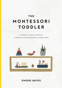 The Montessori Toddler : Planting the Seeds to Grow a Curious and Responsible Human Being