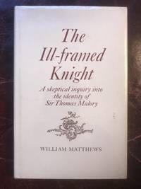 Ill-Framed Knight: Skeptical Inquiry into the Identity of Sir Thomas Malory by William Matthews - 1967