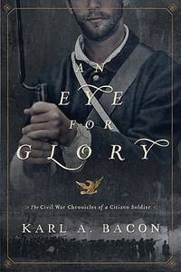 An Eye for Glory : The Civil War Chronicles of a Citizen Soldier