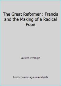 The Great Reformer : Francis and the Making of a Radical Pope