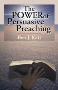 The Power of Persuasive Preaching by Ben J. Katt - 2007-09-07