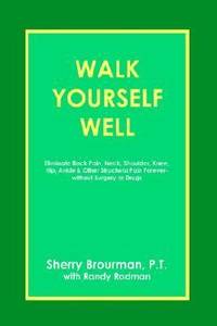 Walk Yourself Well: Eliminate Back Pain, Neck, Shoulder, Knee, Hip and Other Structural Pain...