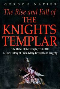 The Rise and Fall of the Knights Templar: The Order of the Temple 1118-1314 - A True History of...