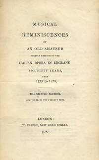 Musical Reminiscences of An Old Amateur chiefly respecting the Italian Opera in England for fifty years, from 1773 to 1823, The Second Edition, continued to the present time